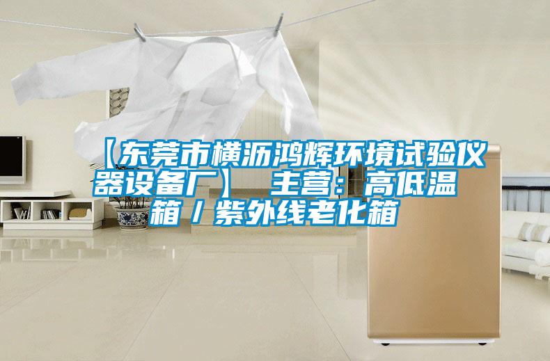 【東莞市橫瀝鴻輝環(huán)境試驗儀器設(shè)備廠】 主營：高低溫箱／紫外線老化箱