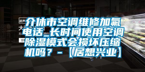介休市空調(diào)維修加氟電話_長時(shí)間使用空調(diào)除濕模式會損壞壓縮機(jī)嗎？-【居想興業(yè)】